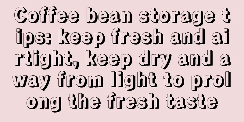 Coffee bean storage tips: keep fresh and airtight, keep dry and away from light to prolong the fresh taste