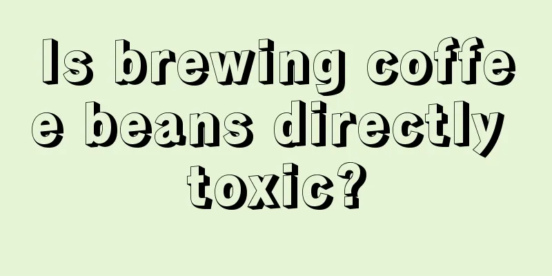 Is brewing coffee beans directly toxic?