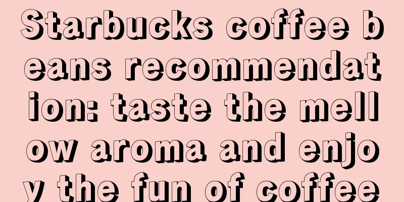 Starbucks coffee beans recommendation: taste the mellow aroma and enjoy the fun of coffee