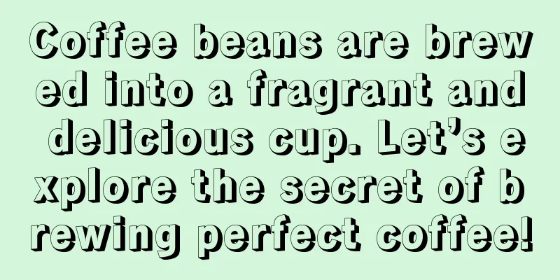 Coffee beans are brewed into a fragrant and delicious cup. Let’s explore the secret of brewing perfect coffee!