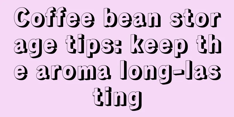 Coffee bean storage tips: keep the aroma long-lasting