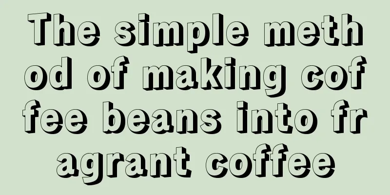 The simple method of making coffee beans into fragrant coffee