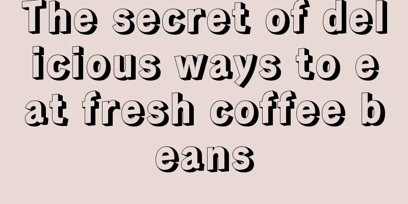 The secret of delicious ways to eat fresh coffee beans