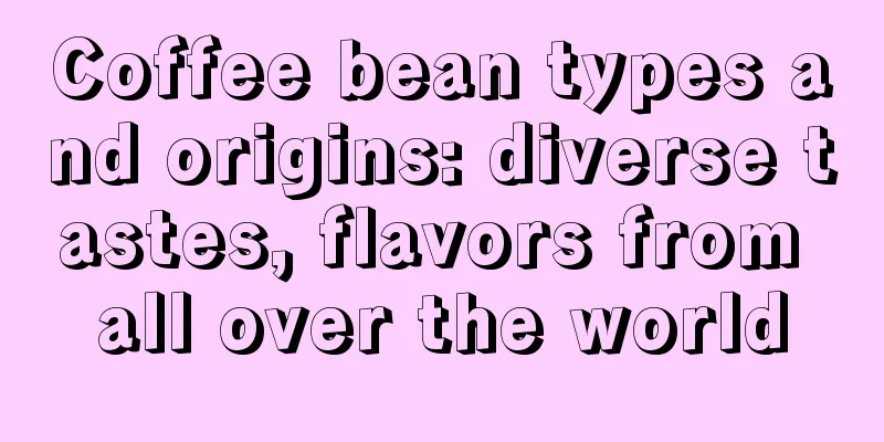 Coffee bean types and origins: diverse tastes, flavors from all over the world