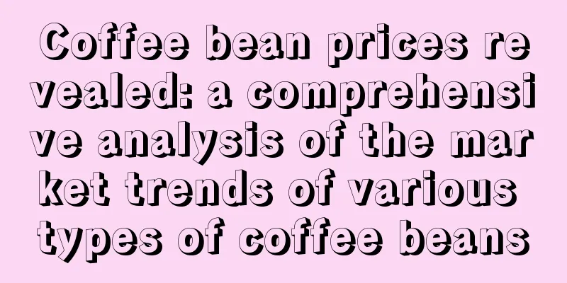 Coffee bean prices revealed: a comprehensive analysis of the market trends of various types of coffee beans