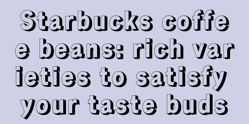 Starbucks coffee beans: rich varieties to satisfy your taste buds