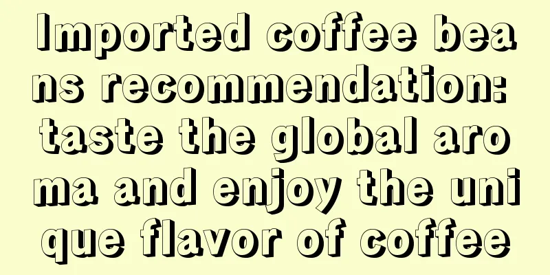 Imported coffee beans recommendation: taste the global aroma and enjoy the unique flavor of coffee