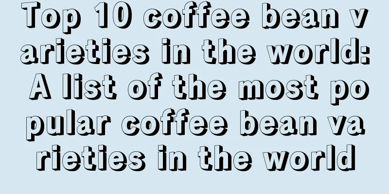 Top 10 coffee bean varieties in the world: A list of the most popular coffee bean varieties in the world