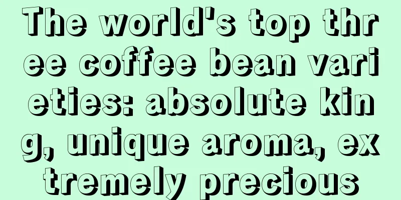 The world's top three coffee bean varieties: absolute king, unique aroma, extremely precious