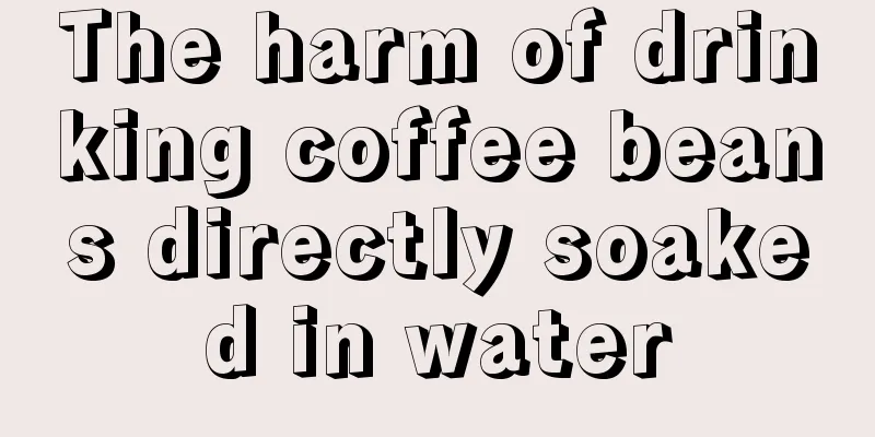 The harm of drinking coffee beans directly soaked in water