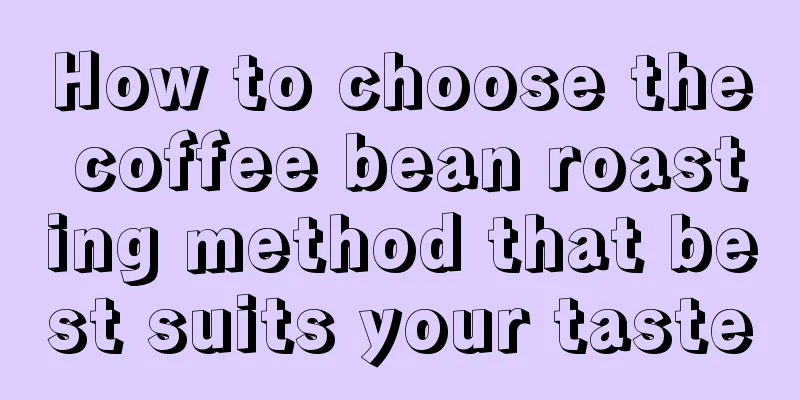 How to choose the coffee bean roasting method that best suits your taste