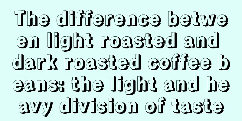 The difference between light roasted and dark roasted coffee beans: the light and heavy division of taste