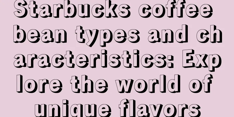 Starbucks coffee bean types and characteristics: Explore the world of unique flavors