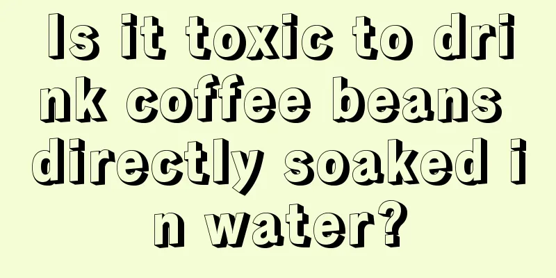 Is it toxic to drink coffee beans directly soaked in water?