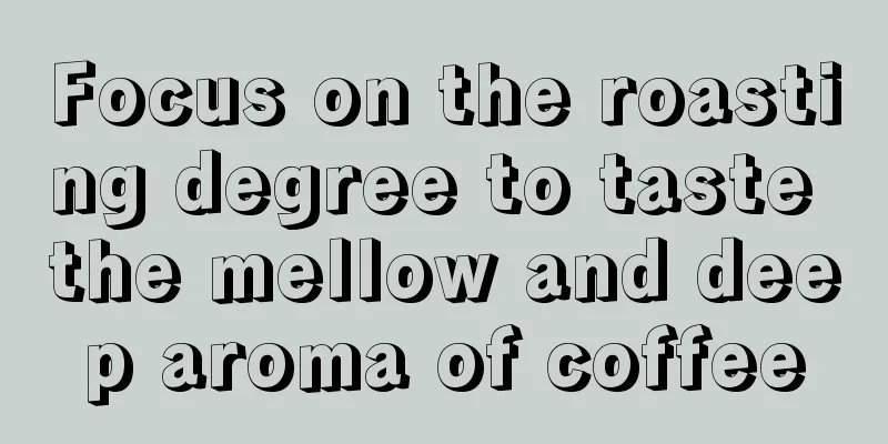 Focus on the roasting degree to taste the mellow and deep aroma of coffee