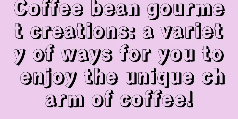 Coffee bean gourmet creations: a variety of ways for you to enjoy the unique charm of coffee!