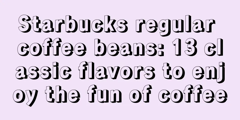 Starbucks regular coffee beans: 13 classic flavors to enjoy the fun of coffee