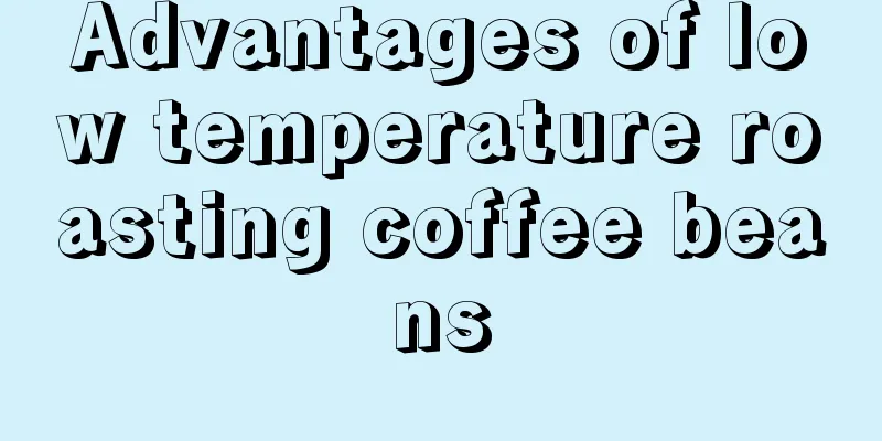 Advantages of low temperature roasting coffee beans