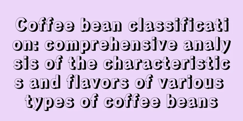 Coffee bean classification: comprehensive analysis of the characteristics and flavors of various types of coffee beans