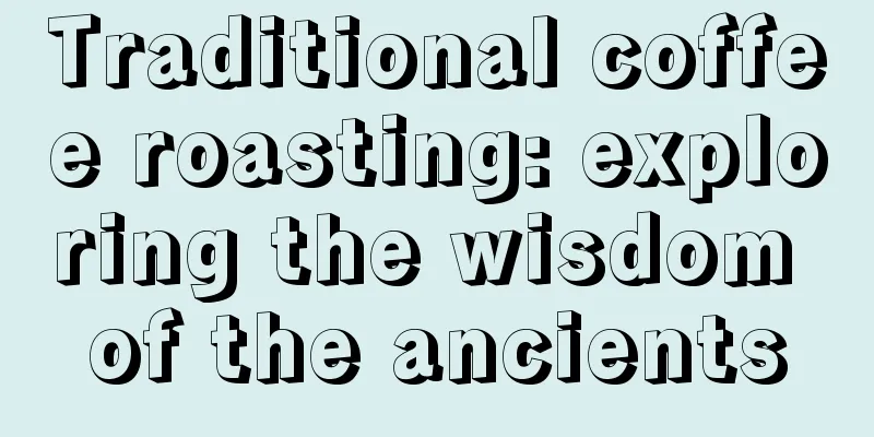 Traditional coffee roasting: exploring the wisdom of the ancients