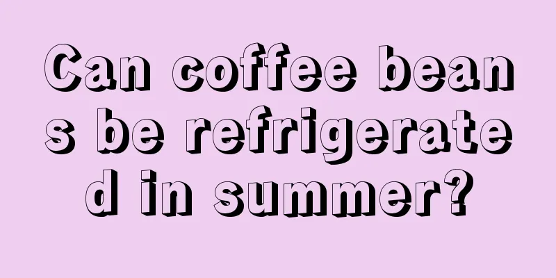 Can coffee beans be refrigerated in summer?