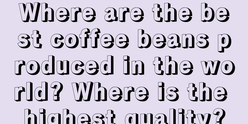 Where are the best coffee beans produced in the world? Where is the highest quality?