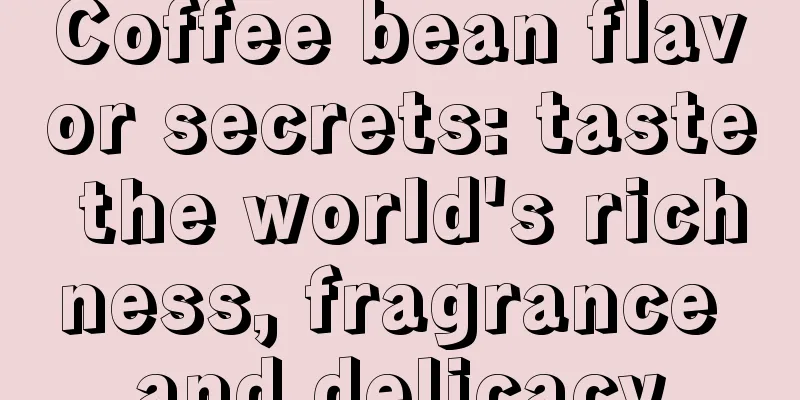 Coffee bean flavor secrets: taste the world's richness, fragrance and delicacy