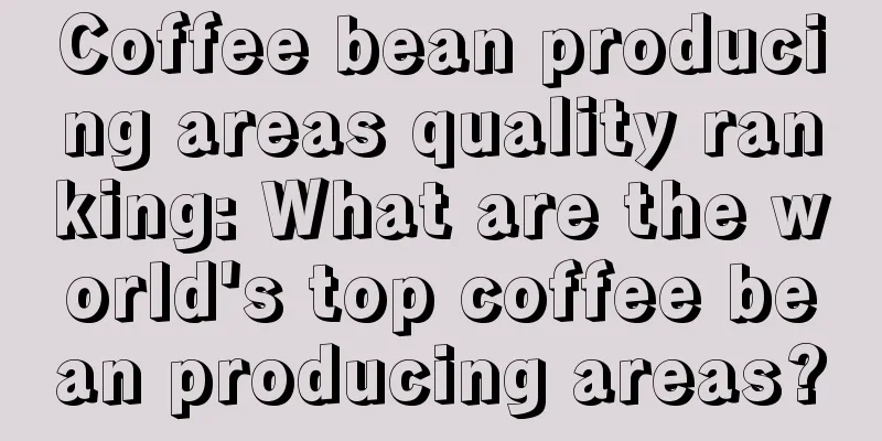 Coffee bean producing areas quality ranking: What are the world's top coffee bean producing areas?