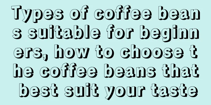 Types of coffee beans suitable for beginners, how to choose the coffee beans that best suit your taste