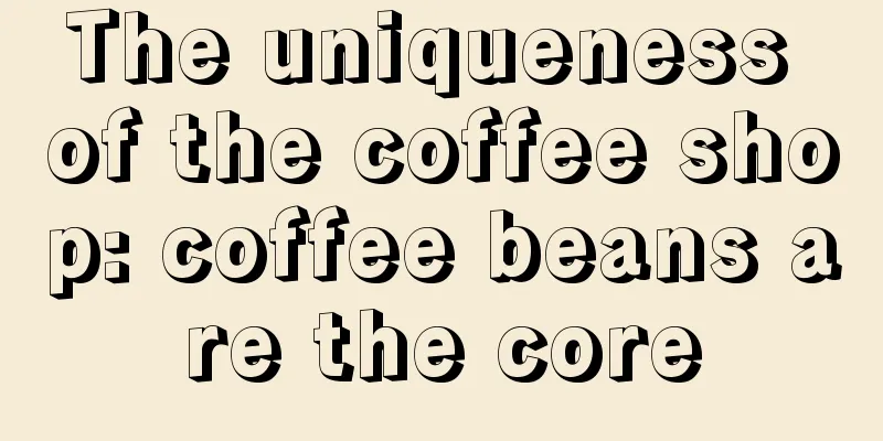 The uniqueness of the coffee shop: coffee beans are the core