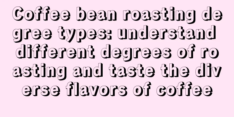 Coffee bean roasting degree types: understand different degrees of roasting and taste the diverse flavors of coffee