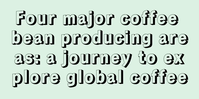 Four major coffee bean producing areas: a journey to explore global coffee