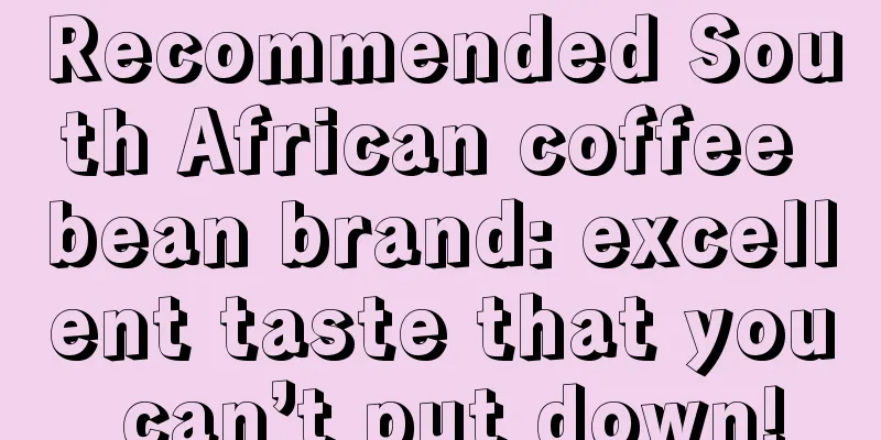 Recommended South African coffee bean brand: excellent taste that you can’t put down!