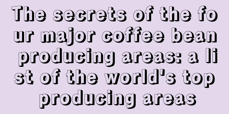 The secrets of the four major coffee bean producing areas: a list of the world's top producing areas