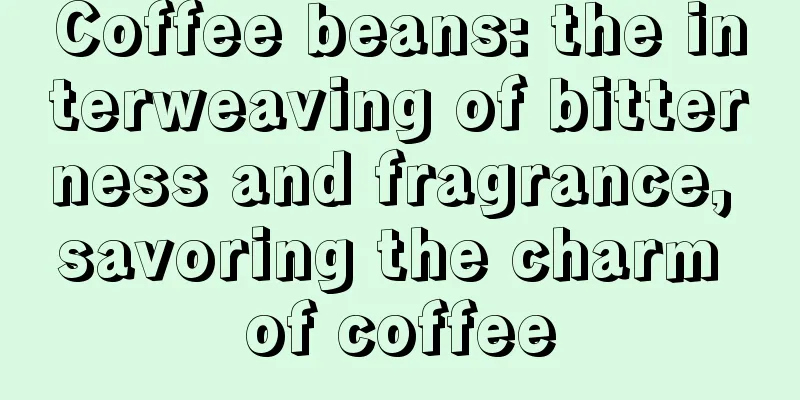 Coffee beans: the interweaving of bitterness and fragrance, savoring the charm of coffee