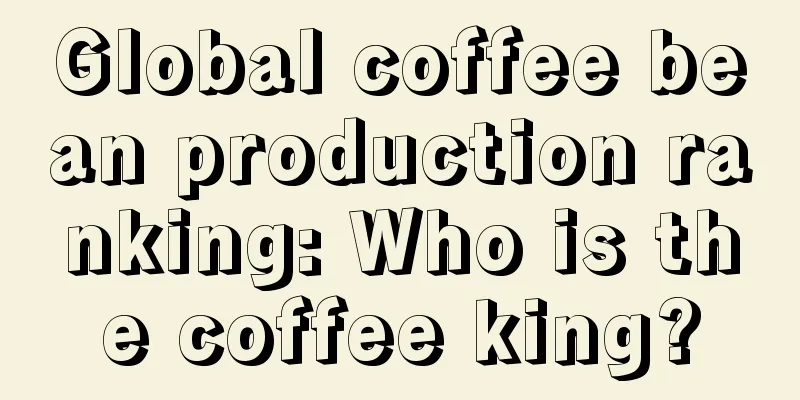 Global coffee bean production ranking: Who is the coffee king?