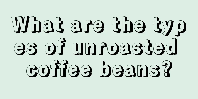 What are the types of unroasted coffee beans?