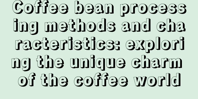 Coffee bean processing methods and characteristics: exploring the unique charm of the coffee world