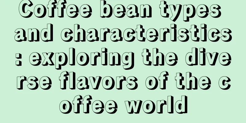 Coffee bean types and characteristics: exploring the diverse flavors of the coffee world