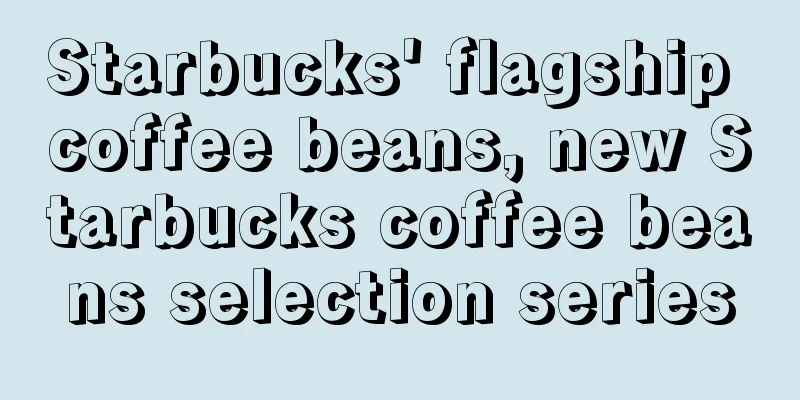 Starbucks' flagship coffee beans, new Starbucks coffee beans selection series