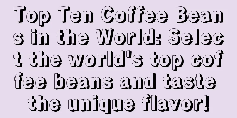 Top Ten Coffee Beans in the World: Select the world's top coffee beans and taste the unique flavor!