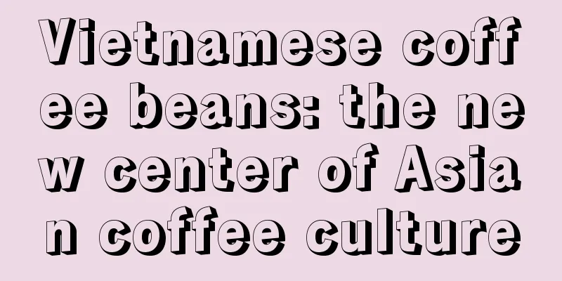 Vietnamese coffee beans: the new center of Asian coffee culture