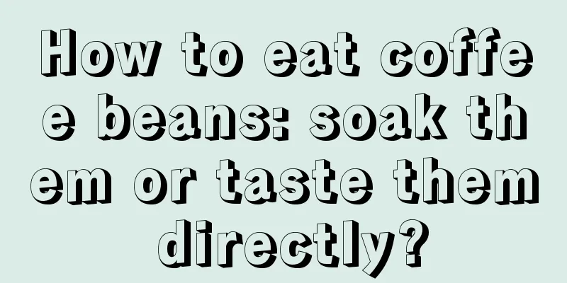 How to eat coffee beans: soak them or taste them directly?