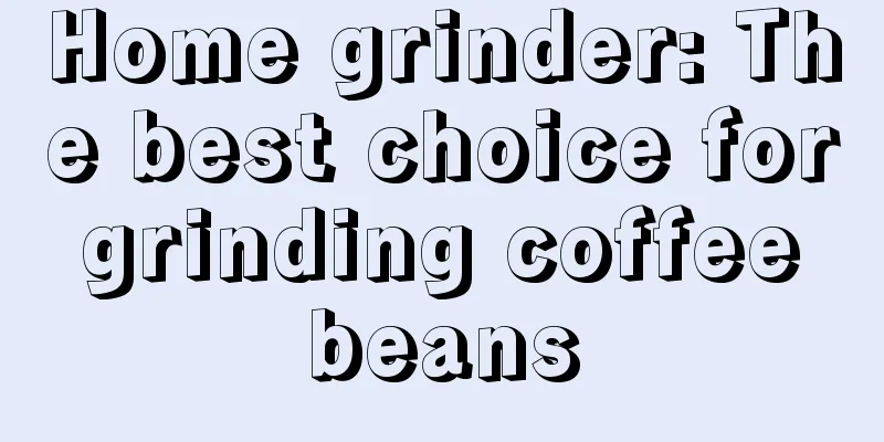 Home grinder: The best choice for grinding coffee beans