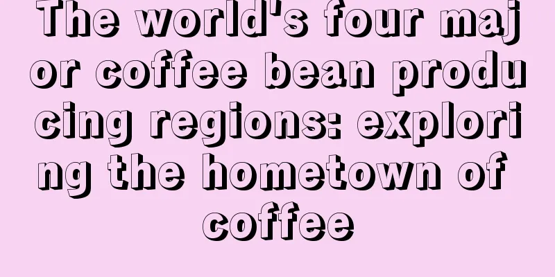 The world's four major coffee bean producing regions: exploring the hometown of coffee