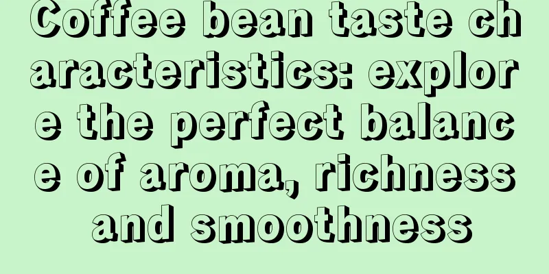 Coffee bean taste characteristics: explore the perfect balance of aroma, richness and smoothness