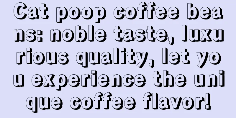 Cat poop coffee beans: noble taste, luxurious quality, let you experience the unique coffee flavor!