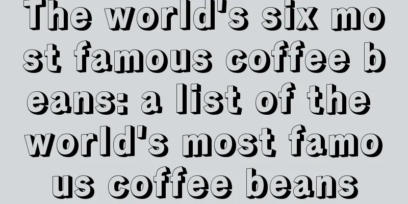 The world's six most famous coffee beans: a list of the world's most famous coffee beans