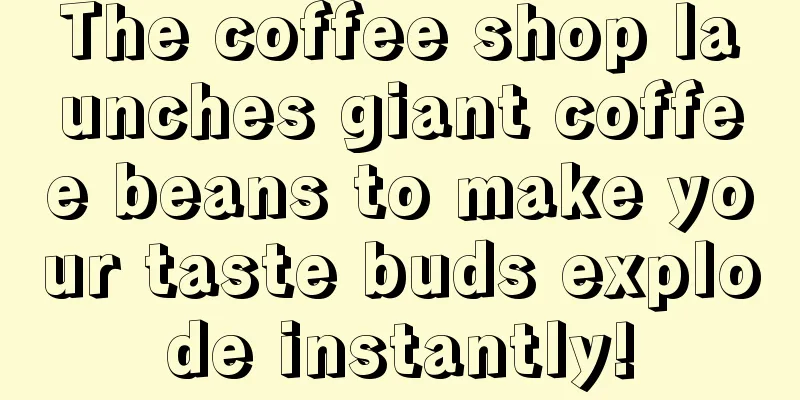 The coffee shop launches giant coffee beans to make your taste buds explode instantly!