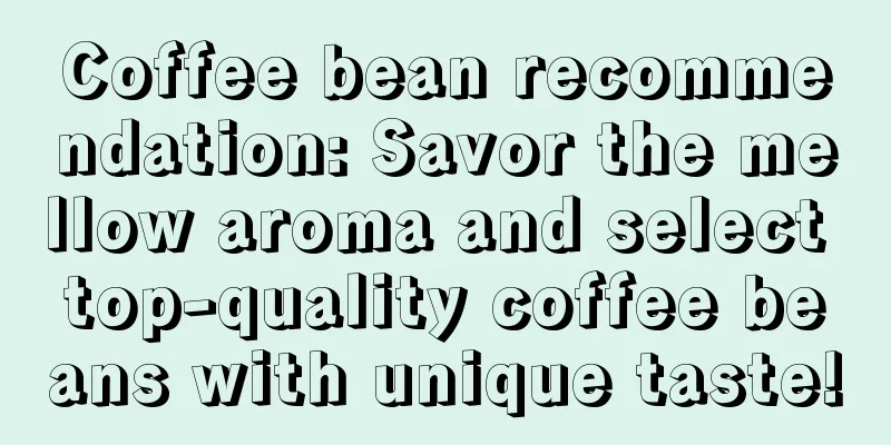 Coffee bean recommendation: Savor the mellow aroma and select top-quality coffee beans with unique taste!